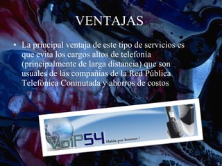 VENTAJAS  La principal ventaja de este tipo de servicios es que evita los cargos altos de telefonía (principalmente de larga distancia) que son usuales de las compañías de la Red Pública Telefónica Conmutada y ahorros de costos  