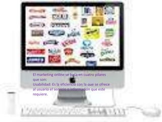 El marketing online se basa en cuatro pilares
que son:
Usabilidad: Es la eficiencia con la que se ofrece
al usuario el servicio o información que este
requiere.
 