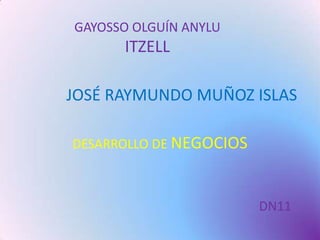 GAYOSSO OLGUÍN ANYLU
      ITZELL

JOSÉ RAYMUNDO MUÑOZ ISLAS

DESARROLLO DE NEGOCIOS



                         DN11
 