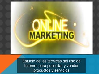 Estudio de las técnicas del uso de
Internet para publicitar y vender
productos y servicios