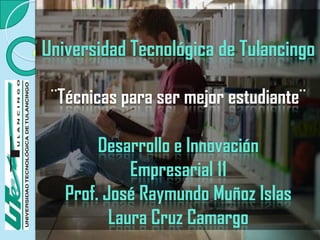 Universidad Tecnológica de Tulancingo

 ¨Técnicas para ser mejor estudiante¨

        Desarrollo e Innovación
             Empresarial 11
   Prof. José Raymundo Muñoz Islas
          Laura Cruz Camargo
 