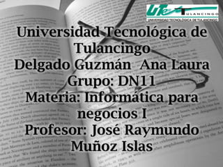 Universidad Tecnológica de
        Tulancingo
Delgado Guzmán Ana Laura
       Grupo: DN11
 Materia: Informática para
        negocios I
 Profesor: José Raymundo
       Muñoz Islas
 