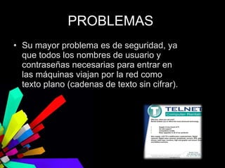 Su mayor problema es de seguridad, ya que todos los nombres de usuario y contraseñas necesarias para entrar en las máquinas viajan por la red como texto plano (cadenas de texto sin cifrar). PROBLEMAS  