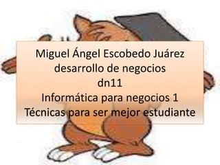 Miguel Ángel Escobedo Juárez
      desarrollo de negocios
               dn11
   Informática para negocios 1
Técnicas para ser mejor estudiante
 