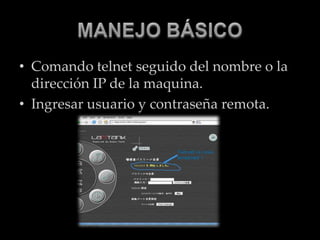 MANEJO BÁSICO Comando telnet seguido del nombre o la dirección IP de la maquina.Ingresar usuario y contraseña remota.