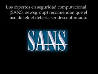 Los expertos en seguridad computacional (SANS, newsgroup) recomiendan que el uso de telnet debería ser descontinuado.