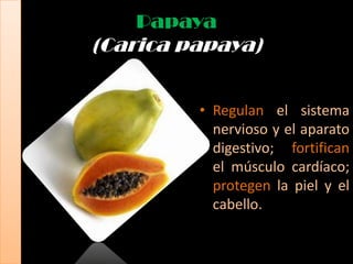 Papaya
(Carica papaya)


         • Regulan el sistema
           nervioso y el aparato
           digestivo; fortifican
           el músculo cardíaco;
           protegen la piel y el
           cabello.
 