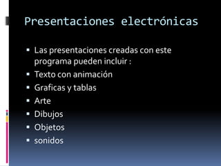Presentaciones electrónicasLas presentaciones creadas con este programa pueden incluir :Texto con animaciónGraficas y tablasArteDibujosObjetossonidos