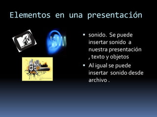 Elementos en una presentaciónsonido.  Se puede insertar sonido  a nuestra presentación , texto y objetos Al igual se puede insertar  sonido desde archivo .