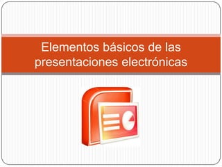 Elementos básicos de las presentaciones electrónicas 