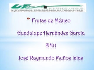 * Frutas de México
Guadalupe Hernández García

          DN11

José Raymundo Muñoz Islas
 