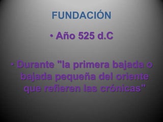 FUNDACIÓN Año 525 d.CDurante "la primera bajada o bajada pequeña del oriente que refieren las crónicas"