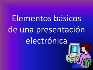 Elementos básicos de una presentación electrónica 