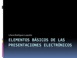 Elementos básicos de las presentaciones electrónicos  Liliana Rodríguez Luqueño 