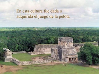 En esta cultura fue dada o
adquirida el juego de la pelota