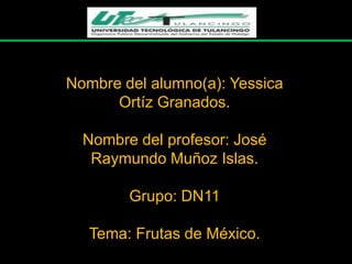 Nombre del alumno(a): Yessica
      Ortíz Granados.

  Nombre del profesor: José
   Raymundo Muñoz Islas.

        Grupo: DN11

   Tema: Frutas de México.
 