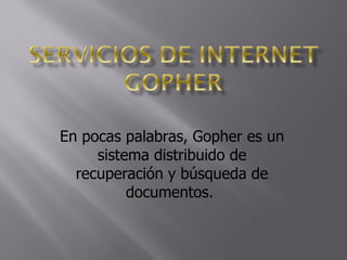 En pocas palabras, Gopher es un sistema distribuido de recuperación y búsqueda de documentos.  