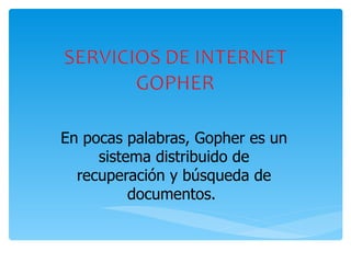 En pocas palabras, Gopher es un sistema distribuido de recuperación y búsqueda de documentos.  