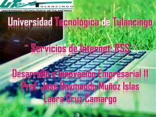 Universidad Tecnológica de Tulancingo

    ¨ Servicios de Internet: RSS ¨

 Desarrollo e Innovación Empresarial 11
   Prof. José Raymundo Muñoz Islas
          Laura Cruz Camargo
 