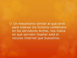  Un mecanismo similar al que sirve
para indexar los ficheros contenidos
en los servidores Archie, nos indica
en qué servidor Gopher está el
recurso Internet que buscamos.
 