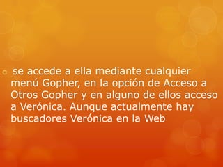  se accede a ella mediante cualquier
menú Gopher, en la opción de Acceso a
Otros Gopher y en alguno de ellos acceso
a Verónica. Aunque actualmente hay
buscadores Verónica en la Web
 