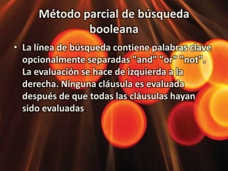 Método parcial de búsqueda booleanaLa línea de búsqueda contiene palabras clave opcionalmente separadas "and" "or" "not". La evaluación se hace de izquierda a la derecha. Ninguna cláusula es evaluada después de que todas las cláusulas hayan sido evaluadas. 