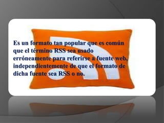 Es un formato tan popular que es común
que el término RSS sea usado
erróneamente para referirse a fuente web,
independientemente de que el formato de
dicha fuente sea RSS o no.
 