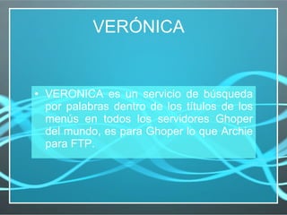 VERONICA es un servicio de búsqueda por palabras dentro de los títulos de los menús en todos los servidores Ghoper del mundo, es para Ghoper lo que Archie para FTP. VERÓNICA  