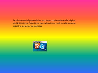 Le ofrecemos algunas de las secciones contenidas en la página
de Notisistema. Sólo tiene que seleccionar cuál o cuáles quiere
añadir a su lector de noticias.
 