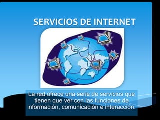 SERVICIOS DE INTERNET
La red ofrece una serie de servicios que
tienen que ver con las funciones de
información, comunicación e interacción.