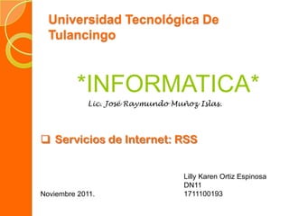 Universidad Tecnológica De
  Tulancingo



          *INFORMATICA*
             Lic. José Raymundo Muñoz Islas.




 Servicios de Internet: RSS


                                   Lilly Karen Ortiz Espinosa
                                   DN11
Noviembre 2011.                    1711100193
 