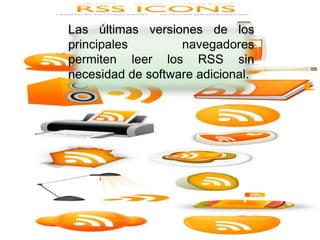 Las últimas versiones de los
    principales        navegadores
    permiten leer los RSS sin

    necesidad de software adicional.
 