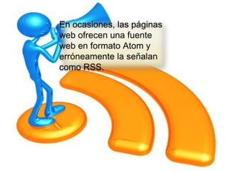 En ocasiones, las páginas
    web ofrecen una fuente
   web en formato Atom y
    erróneamente la señalan
    como RSS.
 