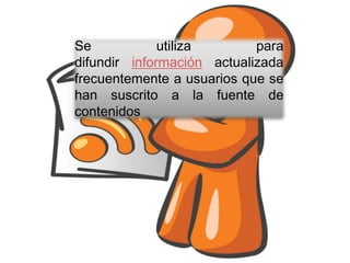 Se            utiliza       para
difundir información actualizada
frecuentemente a usuarios que se
han suscrito a la fuente de
contenidos
 