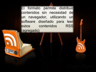    El formato permite distribuir
    contenidos sin necesidad de
    un navegador, utilizando un
    software diseñado para leer
    estos     contenidos    RSS
    (agregado)
 