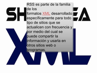 RSS es parte de la familia
de los
formatos XML desarrollado
específicamente para todo
tipo de sitios que se
actualicen con frecuencia y
por medio del cual se
puede compartir la
información y usarla en
otros sitios web o
programas.
 