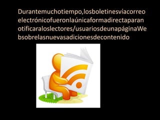 Durantemuchotiempo,losboletinesvíacorreo
electrónicofueronlaúnicaformadirectaparan
otificaraloslectores/usuariosdeunapáginaWe
bsobrelasnuevasadicionesdecontenido
