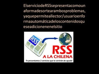 ElserviciodeRSSsepresentacomoun
aformadesortearambosproblemas,
yaquepermiteallector/usuarioenfo
rmaautomáticadeloscontenidosqu
eseadicionenenelsitio