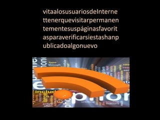 vitaalosusuariosdeInterne
ttenerquevisitarpermanen
tementesuspáginasfavorit
asparaverificarsiestashanp
ublicadoalgonuevo