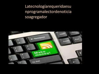 Latecnologíarequeridaesu
nprogramalectordenoticia
soagregador
