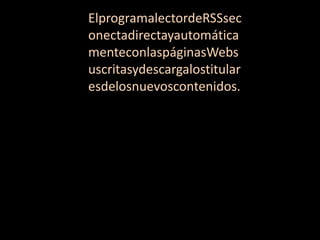 ElprogramalectordeRSSsec
onectadirectayautomática
menteconlaspáginasWebs
uscritasydescargalostitular
esdelosnuevoscontenidos.