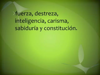 fuerza, destreza, inteligencia, carisma, sabiduría y constitución. 