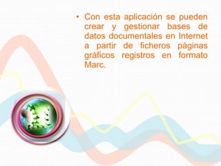 Con esta aplicación se pueden crear y gestionar bases de datos documentales en Internet a partir de ficheros páginas gráficos registros en formato Marc. 