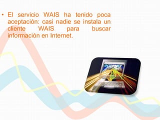 El servicio WAIS ha tenido poca aceptación: casi nadie se instala un cliente WAIS para buscar información en Internet. 