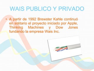 WAIS PUBLICO Y PRIVADO A partir de 1992 Brewster Kahle continuó en solitario el proyecto iniciado por Apple, Thinking Machines y Dow Jones fundando la empresa Wais Inc. 