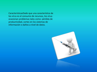 CaracterísticasDado que una característica de
los virus es el consumo de recursos, los virus
ocasionan problemas tales como: pérdida de
productividad, cortes en los sistemas de
información o daños a nivel de datos.
 