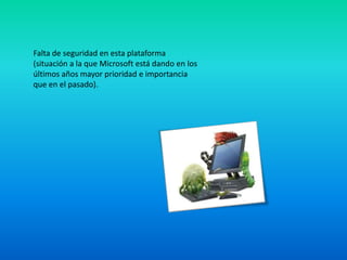Falta de seguridad en esta plataforma
(situación a la que Microsoft está dando en los
últimos años mayor prioridad e importancia
que en el pasado).
 