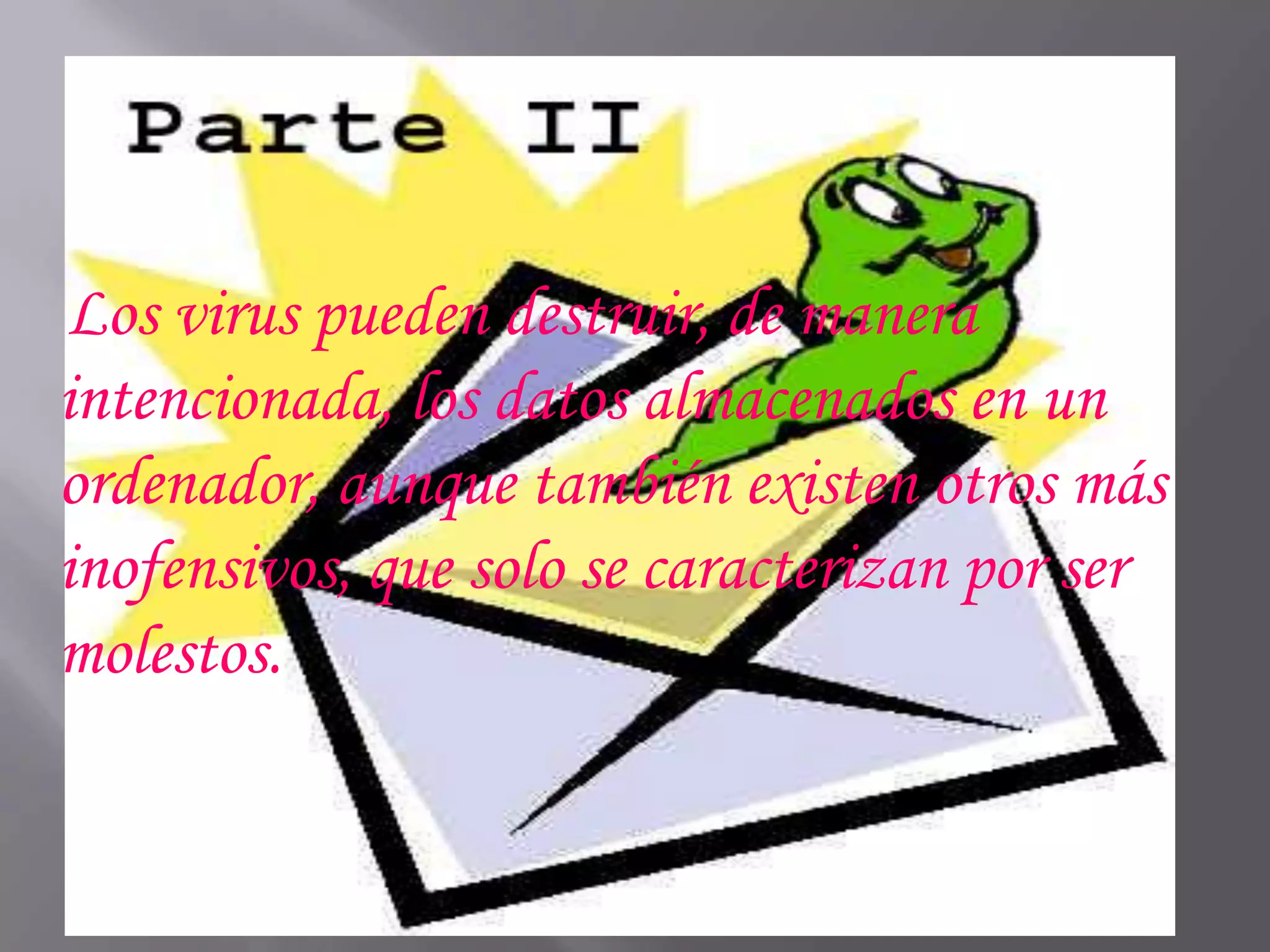 Los virus pueden destruir, de manera
intencionada, los datos almacenados en un
ordenador, aunque también existen otros más
inofensivos, que solo se caracterizan por ser
molestos.
 