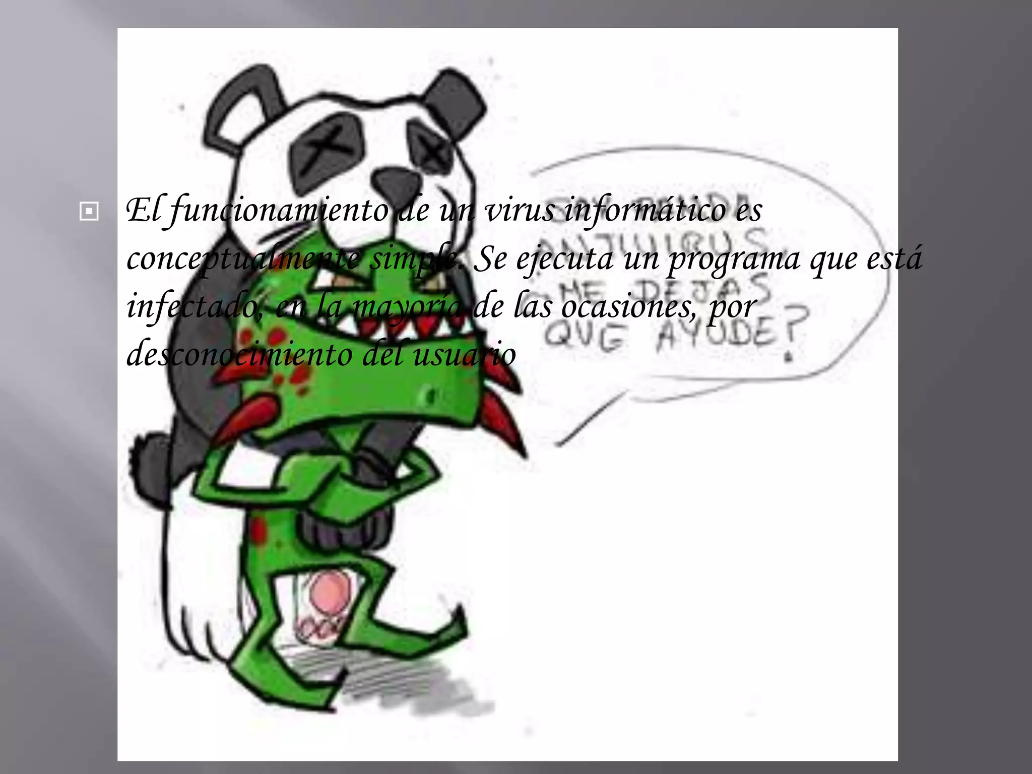    El funcionamiento de un virus informático es
    conceptualmente simple. Se ejecuta un programa que está
    infectado, en la mayoría de las ocasiones, por
    desconocimiento del usuario
 
