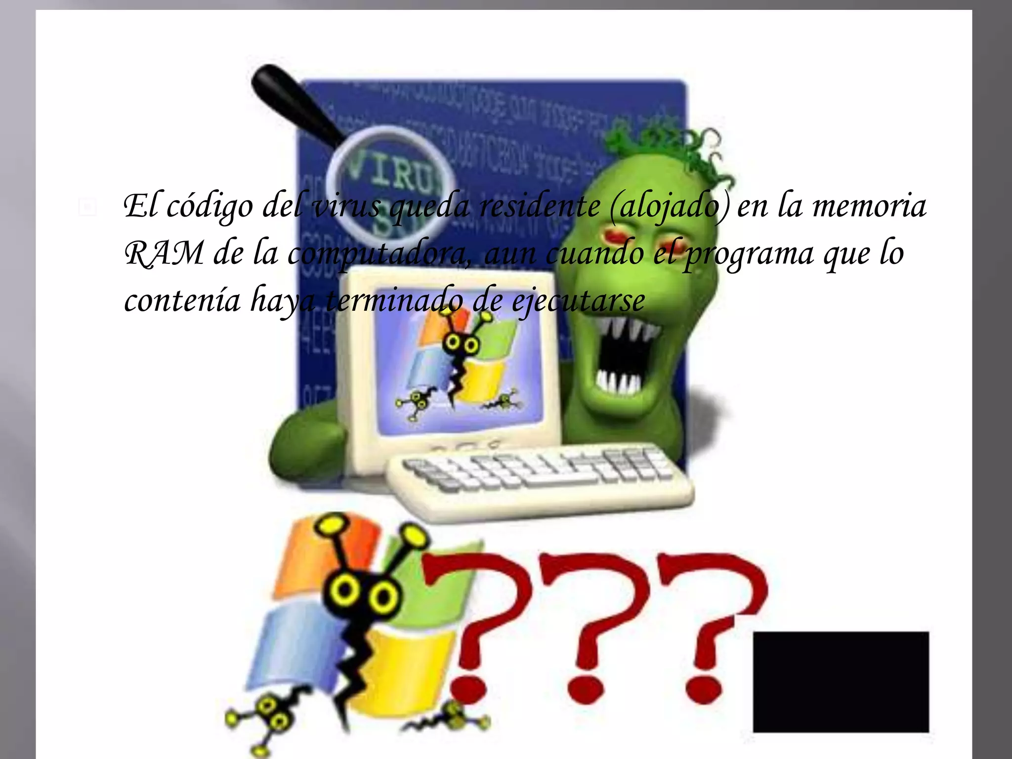    El código del virus queda residente (alojado) en la memoria
    RAM de la computadora, aun cuando el programa que lo
    contenía haya terminado de ejecutarse
 